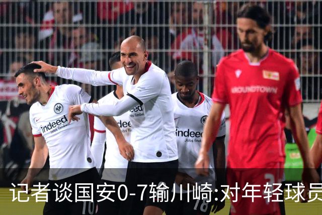 记者谈国安0-7输川崎:对年轻球员不能捧杀或棒杀